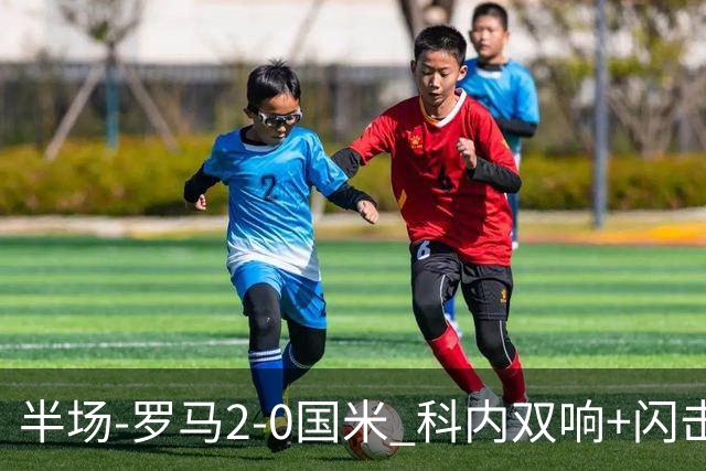 半场-罗马2-0国米 科内双响+闪击比塞克失单刀巴斯托尼中柱
